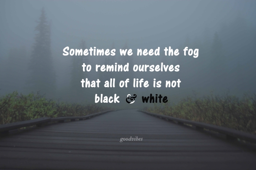 Good Vibes Quote. Sometimes we need the fog to remind ourselves that all of life is not black and white