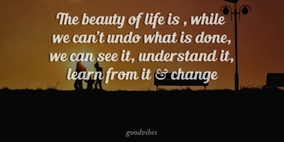 Good Vibes Quotes. The beauty of life is while we can't undo what is done we can see it understand it learn from it and change.